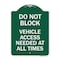 Signmission Do Not Block Vehicle Access Needed All Times, Green & White Aluminum Sign, 18" x 24", GW-1824-24153 A-DES-GW-1824-24153 - alternate 1